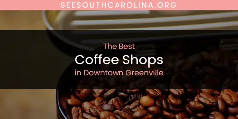 Best Coffee Shops in Downtown Greenville: Our Expert Picks
