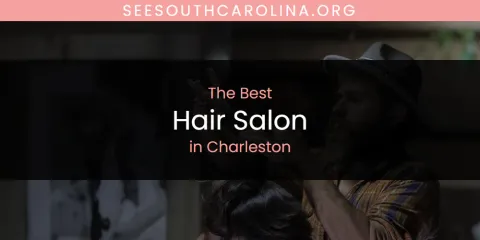 The Absolute Best Hair Salon in Charleston