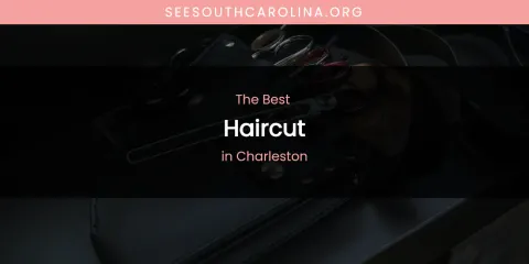The Absolute Best Haircut in Charleston