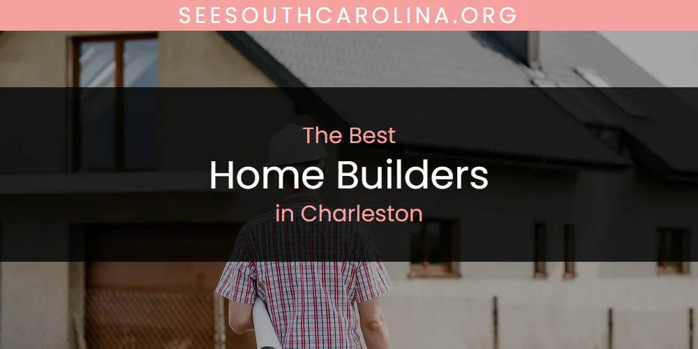 2026 Ranked: Best Home Builders in Charleston